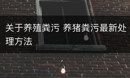 关于养殖粪污 养猪粪污最新处理方法