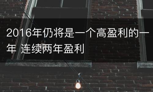 2016年仍将是一个高盈利的一年 连续两年盈利