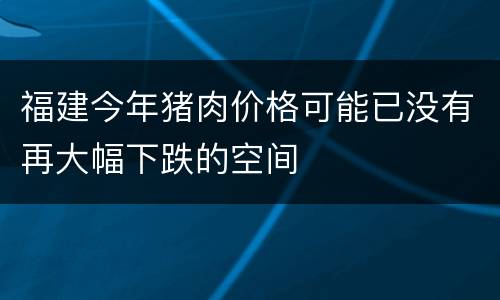 福建今年猪肉价格可能已没有再大幅下跌的空间