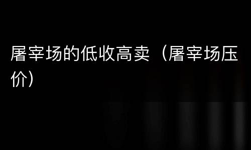 屠宰场的低收高卖（屠宰场压价）