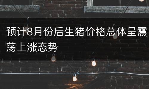 预计8月份后生猪价格总体呈震荡上涨态势