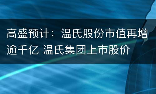 高盛预计：温氏股份市值再增逾千亿 温氏集团上市股价