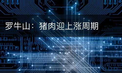 罗牛山：猪肉迎上涨周期