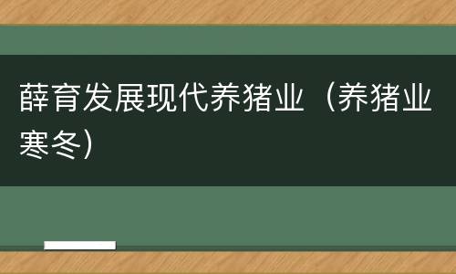 薛育发展现代养猪业（养猪业寒冬）