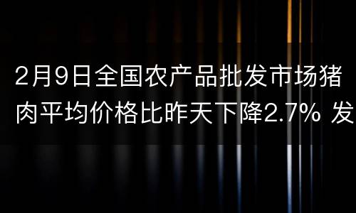 2月9日全国农产品批发市场猪肉平均价格比昨天下降2.7% 发改委释放