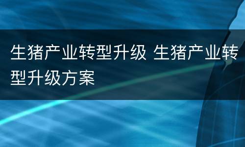 生猪产业转型升级 生猪产业转型升级方案