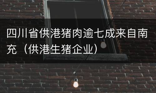 四川省供港猪肉逾七成来自南充（供港生猪企业）