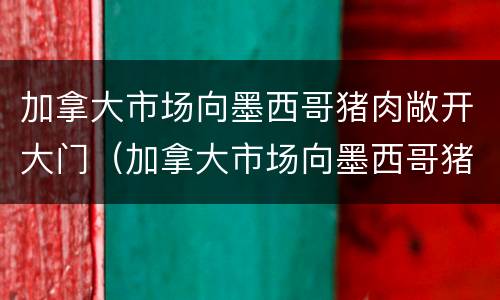 加拿大市场向墨西哥猪肉敞开大门（加拿大市场向墨西哥猪肉敞开大门视频）