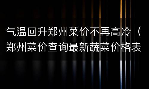 气温回升郑州菜价不再高冷（郑州菜价查询最新蔬菜价格表2020年10月10号）