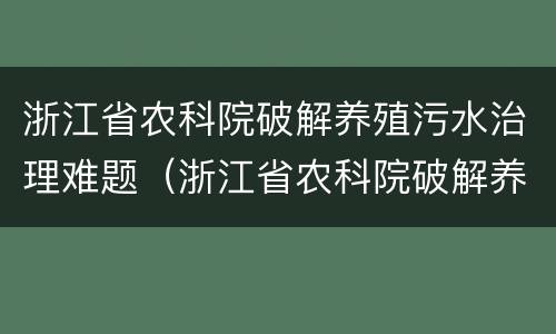 浙江省农科院破解养殖污水治理难题（浙江省农科院破解养殖污水治理难题研究）