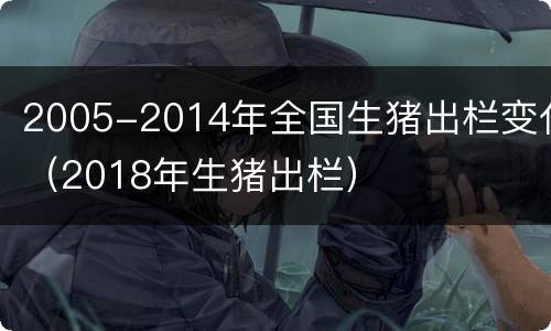 2005-2014年全国生猪出栏变化（2018年生猪出栏）