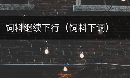 饲料继续下行（饲料下调）