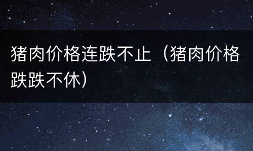 猪肉价格连跌不止（猪肉价格跌跌不休）