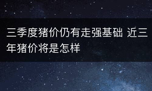 三季度猪价仍有走强基础 近三年猪价将是怎样