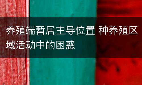 养殖端暂居主导位置 种养殖区域活动中的困惑