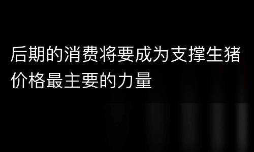 后期的消费将要成为支撑生猪价格最主要的力量