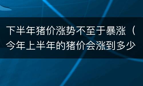 下半年猪价涨势不至于暴涨（今年上半年的猪价会涨到多少）