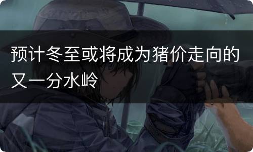 预计冬至或将成为猪价走向的又一分水岭