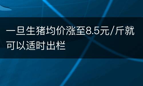 一旦生猪均价涨至8.5元/斤就可以适时出栏