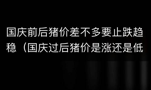 国庆前后猪价差不多要止跌趋稳（国庆过后猪价是涨还是低）