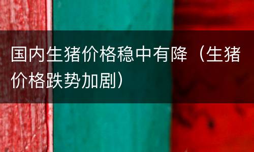 国内生猪价格稳中有降（生猪价格跌势加剧）