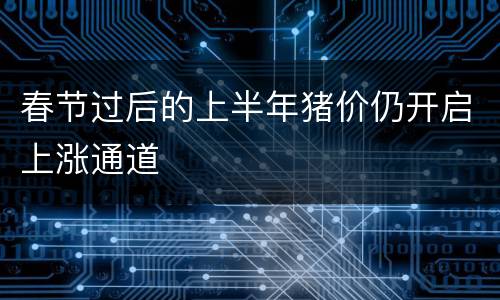 春节过后的上半年猪价仍开启上涨通道