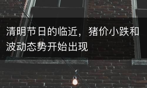 清明节日的临近，猪价小跌和波动态势开始出现