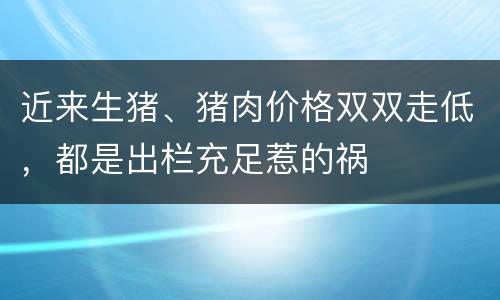 近来生猪、猪肉价格双双走低，都是出栏充足惹的祸