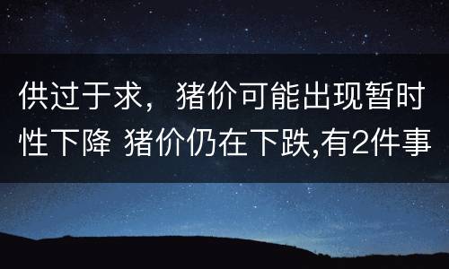 供过于求，猪价可能出现暂时性下降 猪价仍在下跌,有2件事要警惕!其中一个与粮价有关
