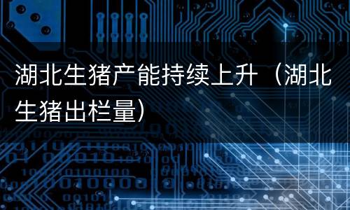 湖北生猪产能持续上升（湖北生猪出栏量）