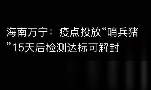 海南万宁：疫点投放“哨兵猪”15天后检测达标可解封