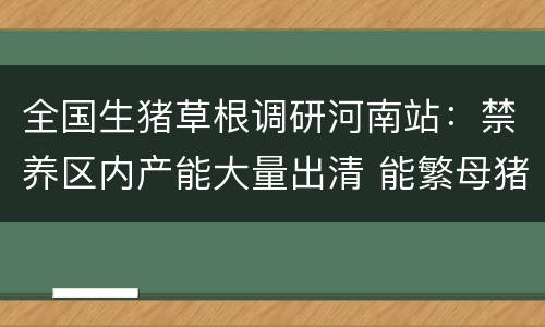 全国生猪草根调研河南站：禁养区内产能大量出清 能繁母猪存栏或