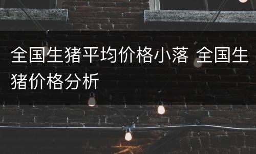 全国生猪平均价格小落 全国生猪价格分析