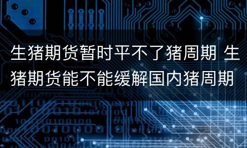 生猪期货暂时平不了猪周期 生猪期货能不能缓解国内猪周期