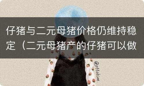 仔猪与二元母猪价格仍维持稳定（二元母猪产的仔猪可以做生产母猪吗）