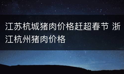 江苏杭城猪肉价格赶超春节 浙江杭州猪肉价格