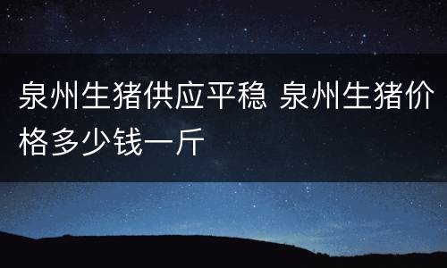 泉州生猪供应平稳 泉州生猪价格多少钱一斤