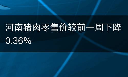 河南猪肉零售价较前一周下降0.36%