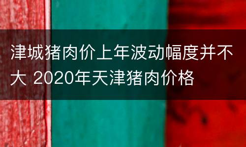 津城猪肉价上年波动幅度并不大 2020年天津猪肉价格