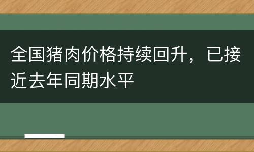 全国猪肉价格持续回升，已接近去年同期水平