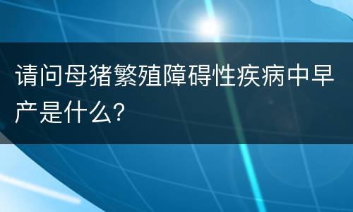 请问母猪繁殖障碍性疾病中早产是什么？