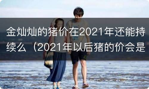 金灿灿的猪价在2021年还能持续么（2021年以后猪的价会是什么样）