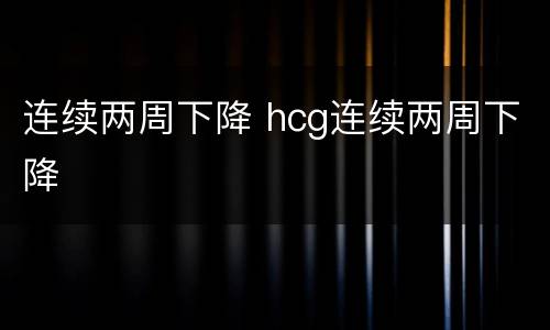 连续两周下降 hcg连续两周下降