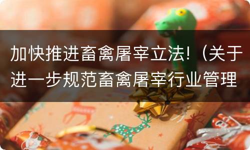 加快推进畜禽屠宰立法!（关于进一步规范畜禽屠宰行业管理的意见）