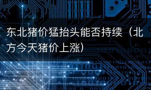 东北猪价猛抬头能否持续（北方今天猪价上涨）