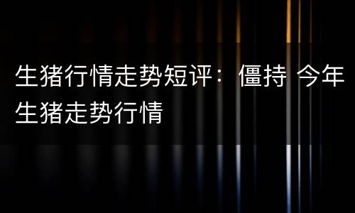 生猪行情走势短评：僵持 今年生猪走势行情