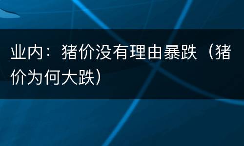 业内：猪价没有理由暴跌（猪价为何大跌）