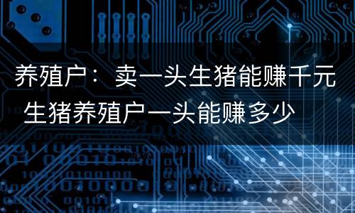 养殖户：卖一头生猪能赚千元 生猪养殖户一头能赚多少