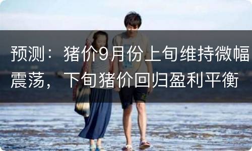 预测：猪价9月份上旬维持微幅震荡，下旬猪价回归盈利平衡线