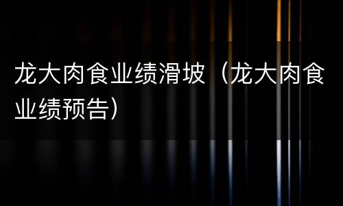 龙大肉食业绩滑坡（龙大肉食业绩预告）